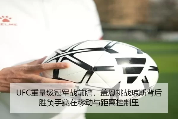 UFC重量级冠军战前瞻，盖恩挑战琼斯背后胜负手藏在移动与距离控制里